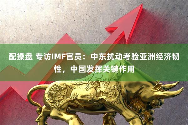 配操盘 专访IMF官员：中东扰动考验亚洲经济韧性，中国发挥关键作用
