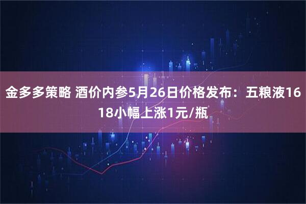 金多多策略 酒价内参5月26日价格发布：五粮液1618小幅上涨1元/瓶
