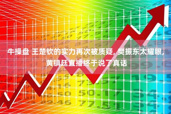 牛操盘 王楚钦的实力再次被质疑, 樊振东太耀眼, 黄镇廷直播终于说了真话