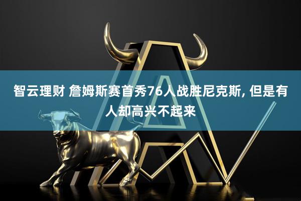 智云理财 詹姆斯赛首秀76人战胜尼克斯, 但是有人却高兴不起来